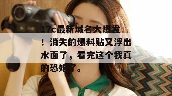 17c最新域名大爆发！消失的爆料贴又浮出水面了，看完这个我真的恐婚了。