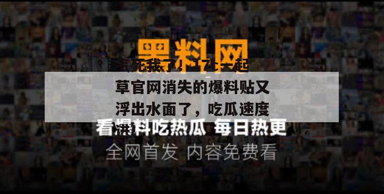气死我了!17c一起草官网消失的爆料贴又浮出水面了,吃瓜速度进!