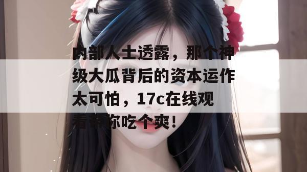 内部人士透露,那个神级大瓜背后的资本运作太可怕,17c在线观看带你吃个爽!