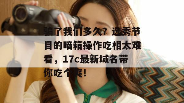 骗了我们多久?选秀节目的暗箱操作吃相太难看,17c最新域名带你吃个爽!
