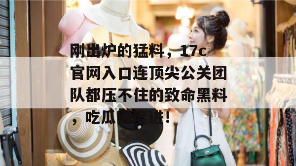 刚出炉的猛料,17c官网入口连顶尖公关团队都压不住的致命黑料,吃瓜速度进!