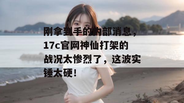 刚拿到手的内部消息,17c官网神仙打架的战况太惨烈了,这波实锤太硬!