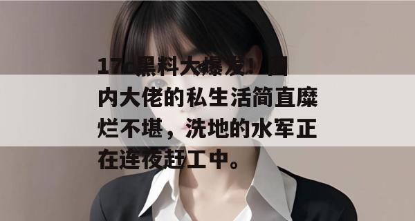17c黑料大爆发！圈内大佬的私生活简直糜烂不堪，洗地的水军正在连夜赶工中。