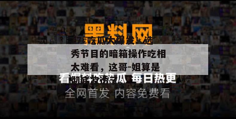 17c吃瓜大爆发！选秀节目的暗箱操作吃相太难看，这哥-姐算是彻底凉透了。