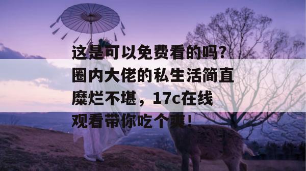 这是可以免费看的吗？圈内大佬的私生活简直糜烂不堪，17c在线观看带你吃个爽！