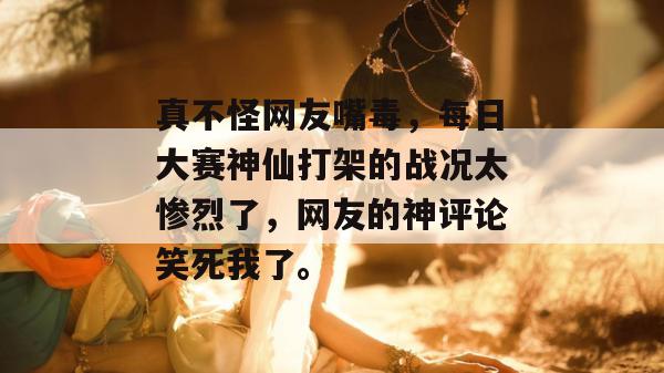 真不怪网友嘴毒,每日大赛神仙打架的战况太惨烈了,网友的神评论笑死我了。