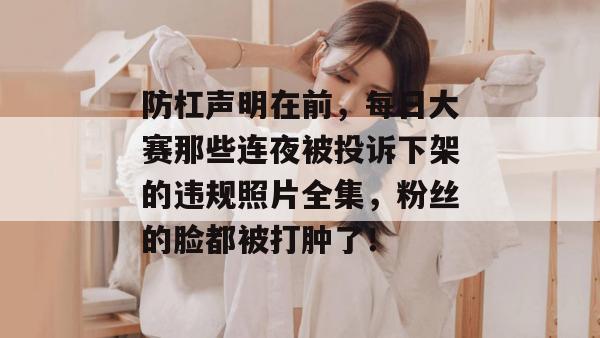 防杠声明在前,每日大赛那些连夜被投诉下架的违规照片全集,粉丝的脸都被打肿了!