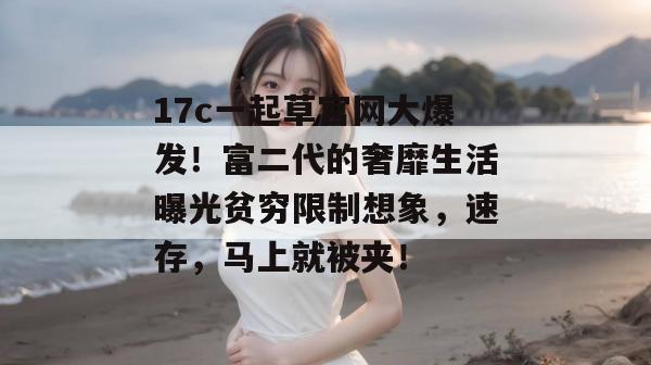 17c一起草官网大爆发!富二代的奢靡生活曝光贫穷限制想象,速存,马上就被夹!